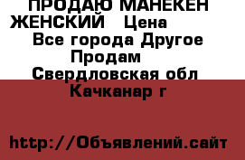 ПРОДАЮ МАНЕКЕН ЖЕНСКИЙ › Цена ­ 15 000 - Все города Другое » Продам   . Свердловская обл.,Качканар г.